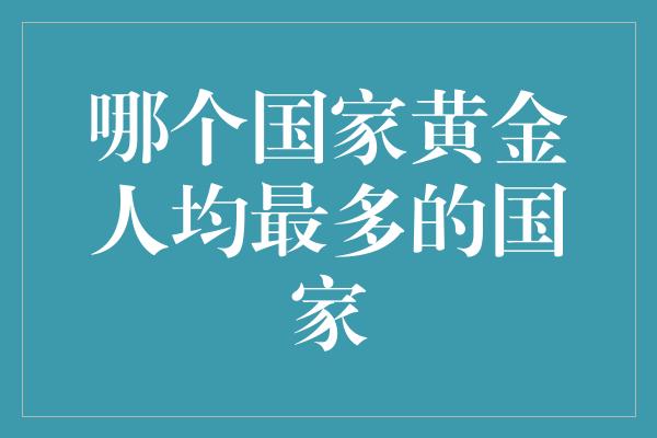 哪个国家黄金人均最多的国家