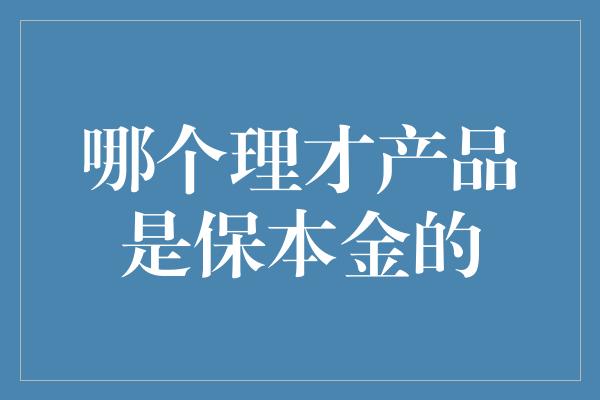 哪个理才产品是保本金的