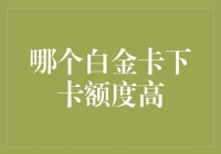 哪个白金卡下卡额度高：对比分析与选择指南