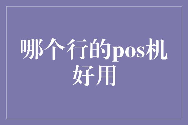 哪个行的pos机好用