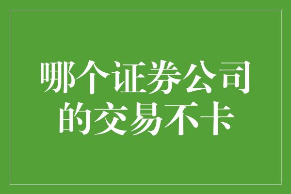 哪个证券公司的交易不卡