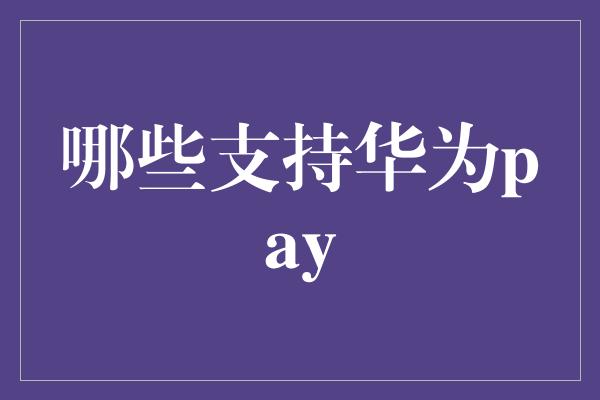 哪些支持华为pay