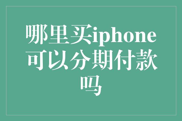 哪里买iphone可以分期付款吗