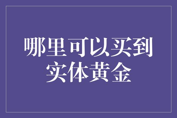 哪里可以买到实体黄金