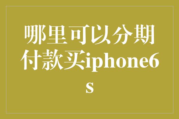 哪里可以分期付款买iphone6s