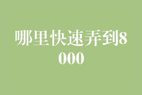 哪里快速弄到8000