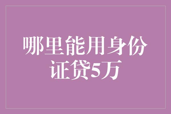 哪里能用身份证贷5万