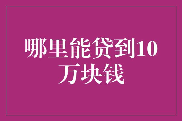 哪里能贷到10万块钱