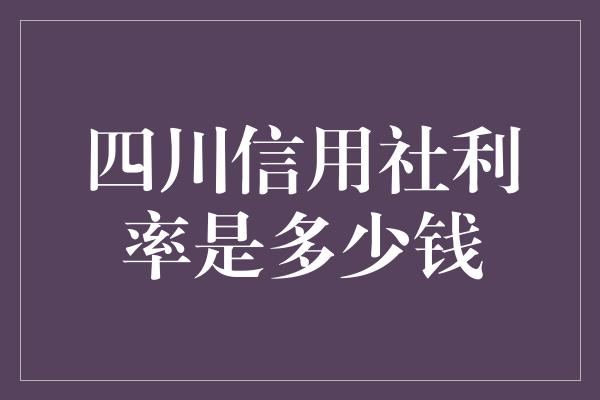 四川信用社利率是多少钱