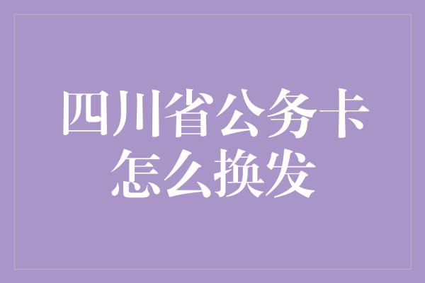 四川省公务卡怎么换发