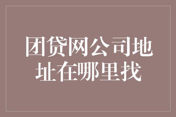 团贷网公司地址在哪里找