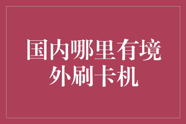 国内哪里有境外刷卡机