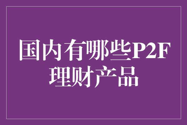 国内有哪些P2F理财产品