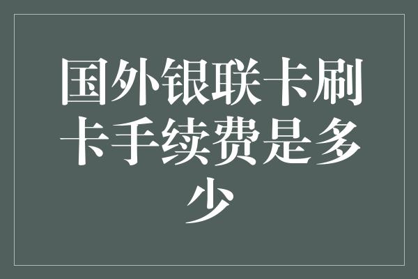 国外银联卡刷卡手续费是多少