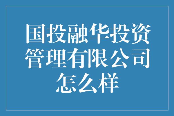 国投融华投资管理有限公司怎么样