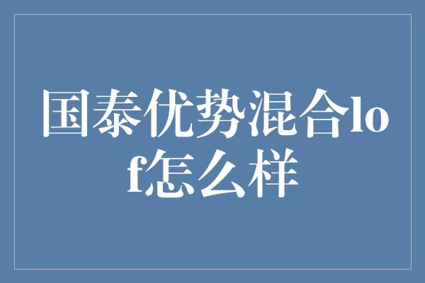 国泰优势混合lof怎么样