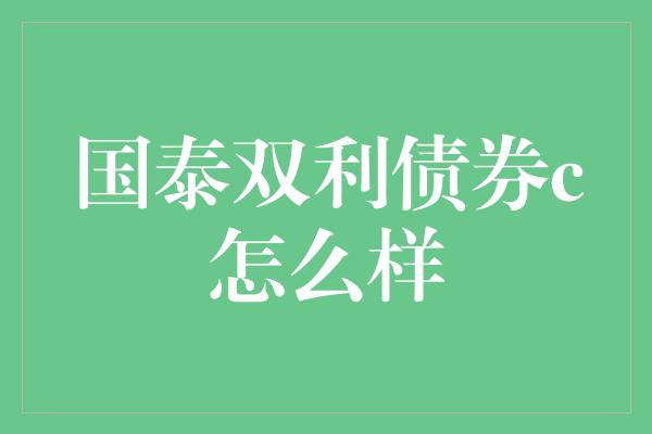 国泰双利债券c怎么样