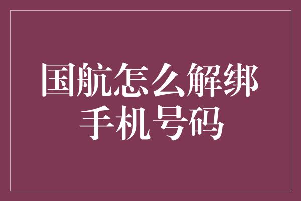 国航怎么解绑手机号码