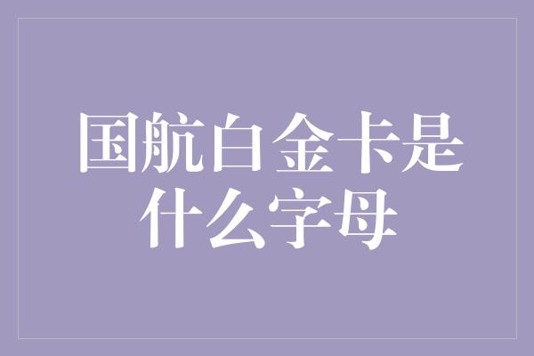 国航白金卡是什么字母