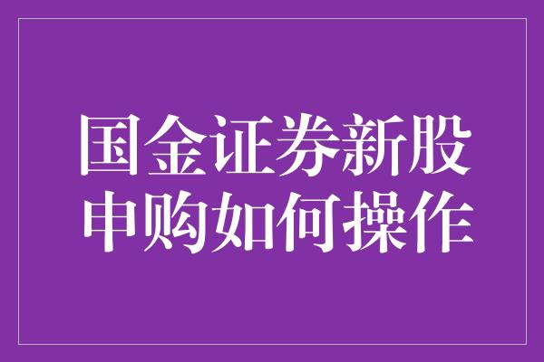 国金证券新股申购如何操作