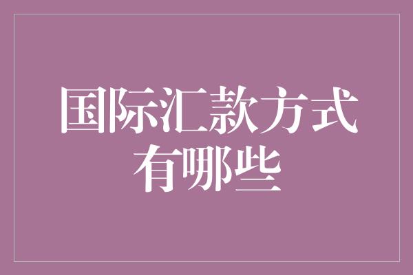 国际汇款方式有哪些