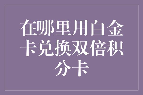 在哪里用白金卡兑换双倍积分卡