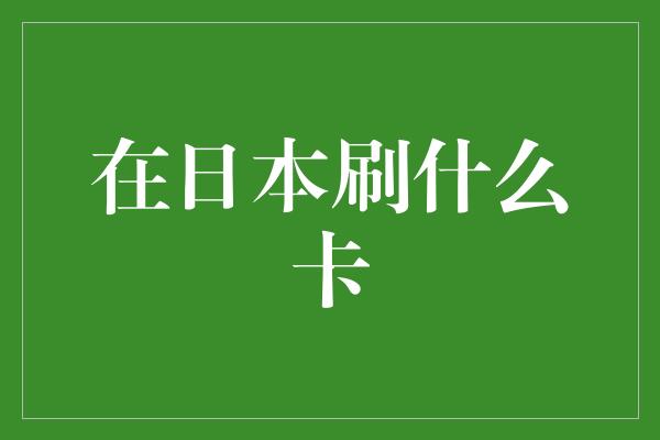 在日本刷什么卡