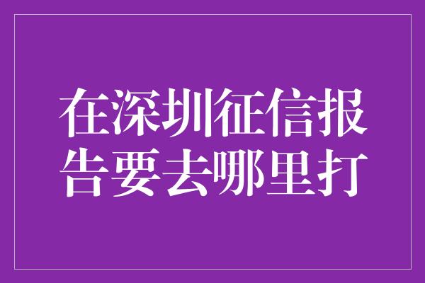 在深圳征信报告要去哪里打