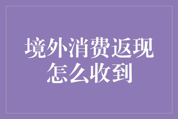 境外消费返现怎么收到