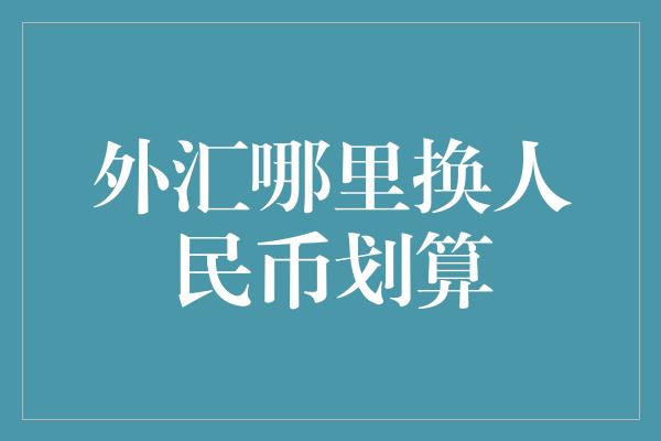 外汇哪里换人民币划算