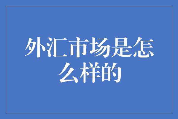 外汇市场是怎么样的