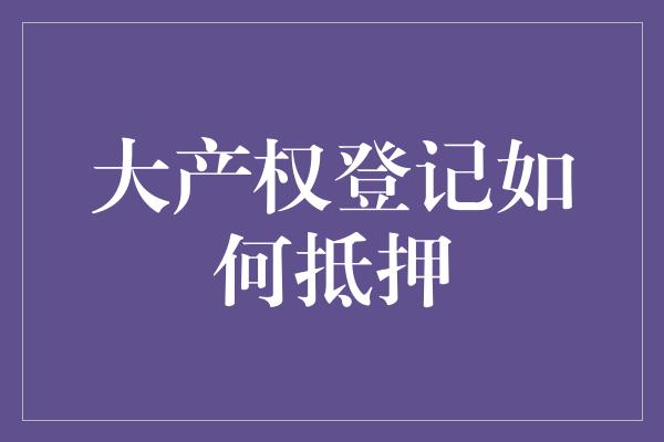 大产权登记如何抵押