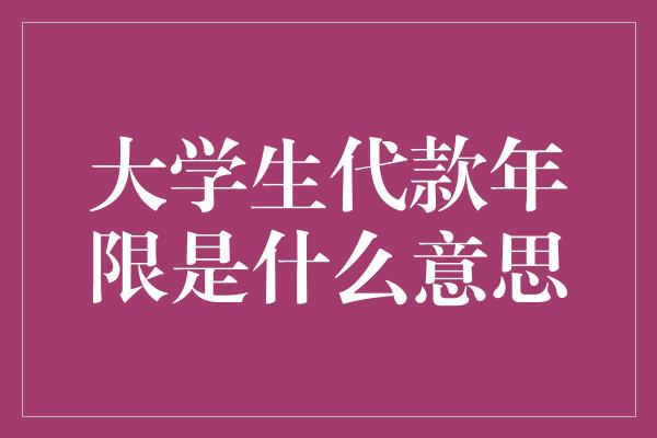 大学生代款年限是什么意思