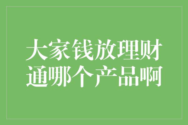 大家钱放理财通哪个产品啊