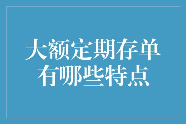 大额定期存单有哪些特点