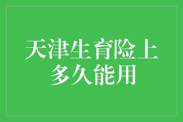 天津生育险上多久能用