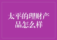 太平的理财产品怎么样：专业投资者视角下的深度解析