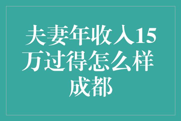 夫妻年收入15万过得怎么样 成都