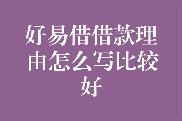 好易借借款理由怎么写比较好