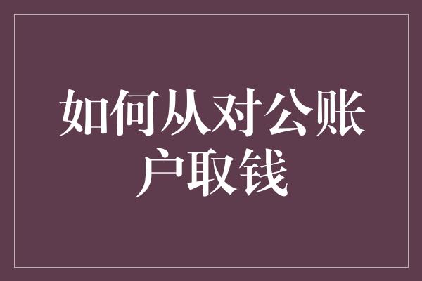 如何从对公账户取钱