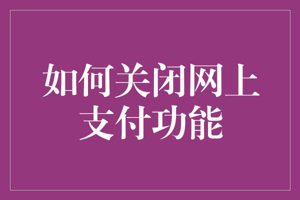 如何关闭网上支付功能