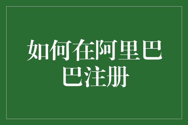 如何在阿里巴巴注册