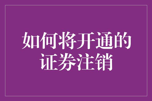 如何将开通的证券注销