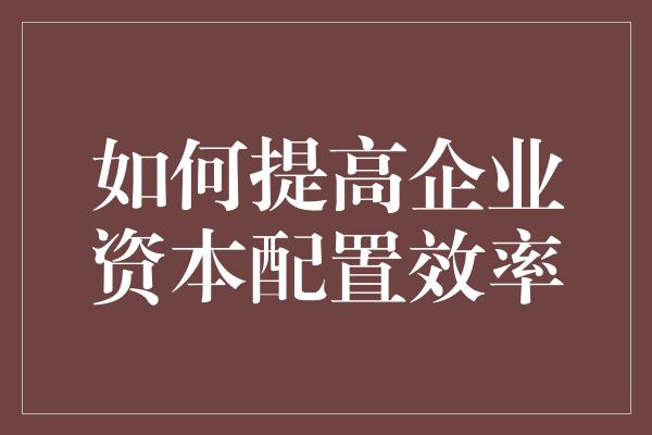 如何提高企业资本配置效率