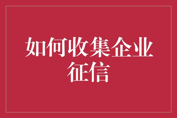 如何收集企业征信