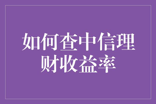 如何查中信理财收益率