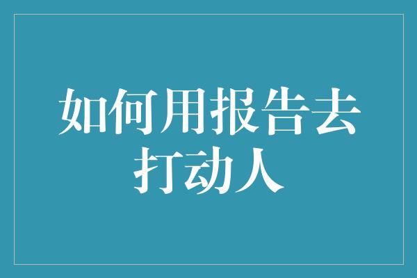 如何用报告去打动人