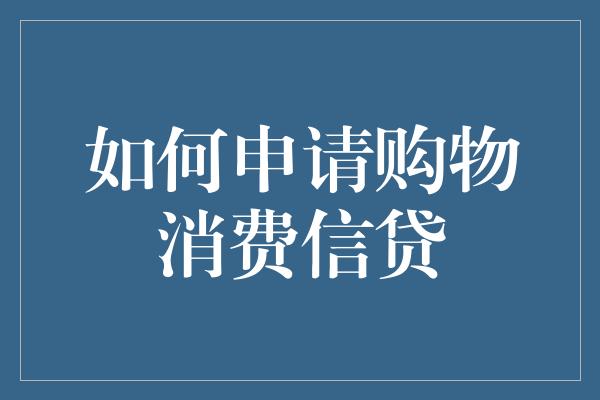 如何申请购物消费信贷