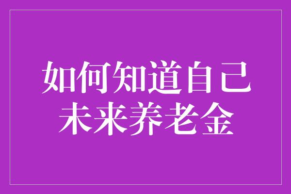 如何知道自己未来养老金