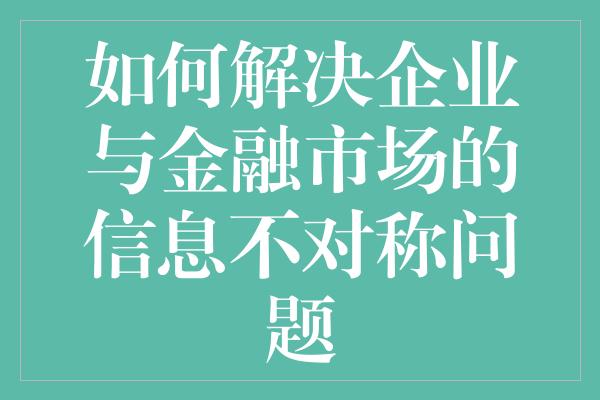 如何解决企业与金融市场的信息不对称问题